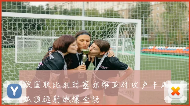 欧国联比利时塞尔维亚对攻卢卡库弧顶远射燃爆全场