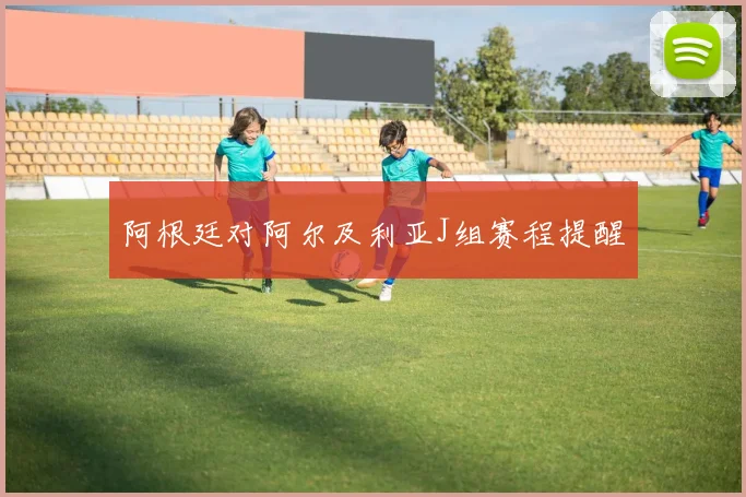 阿根廷对阿尔及利亚J组赛程提醒