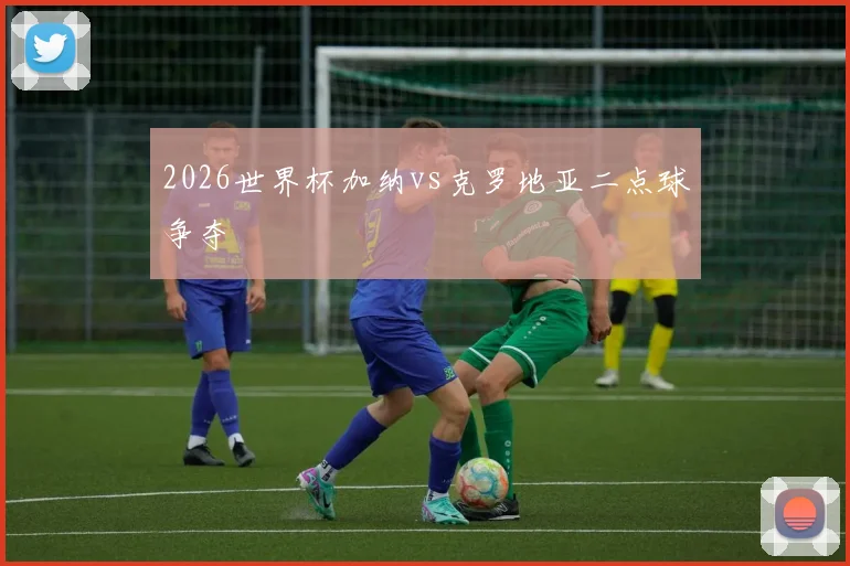 2026世界杯加纳vs克罗地亚二点球争夺