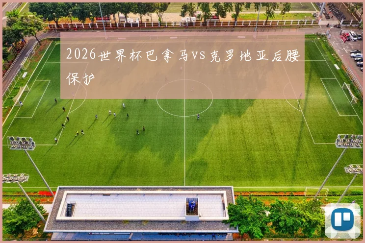 2026世界杯巴拿马vs克罗地亚后腰保护