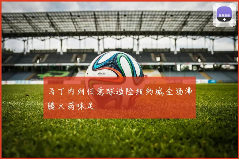 马丁内利任意球造险纽约城全场沸腾火药味足