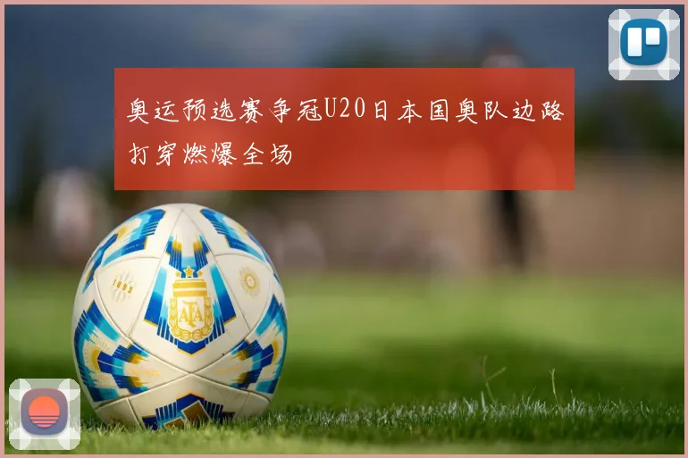 奥运预选赛争冠U20日本国奥队边路打穿燃爆全场