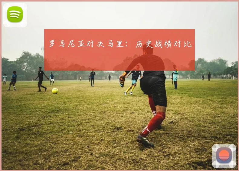 罗马尼亚对决马里：历史战绩对比