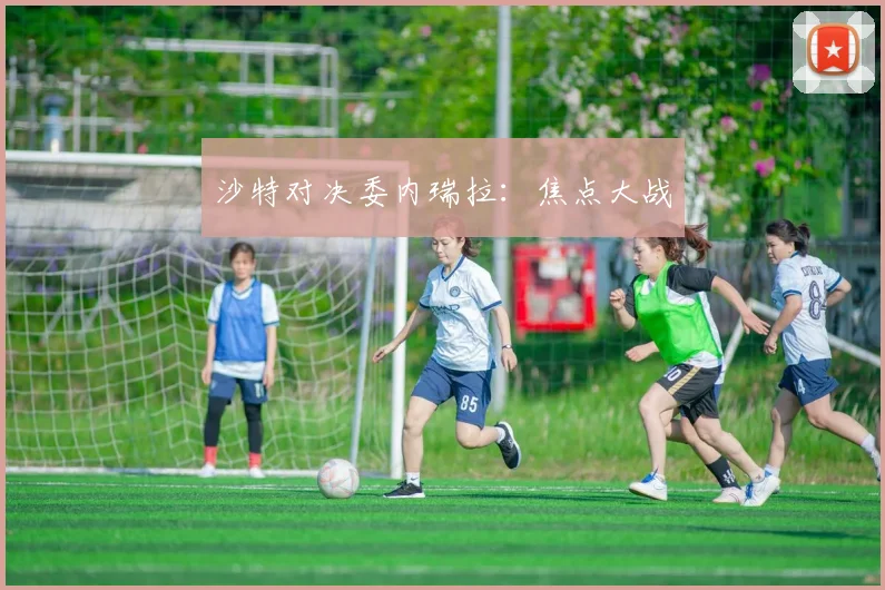 沙特对决委内瑞拉：焦点大战