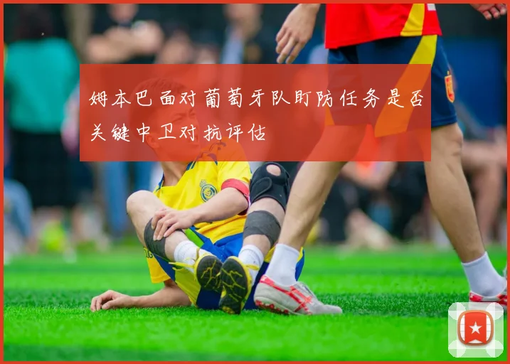 姆本巴面对葡萄牙队盯防任务是否关键中卫对抗评估