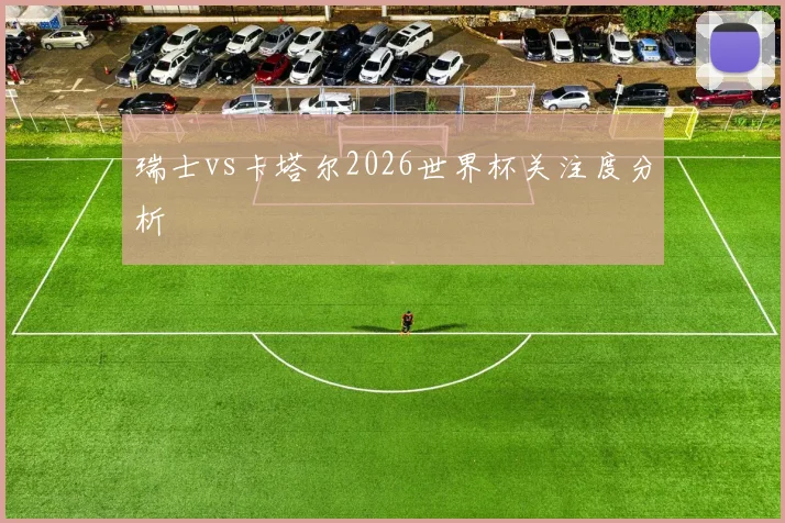 瑞士vs卡塔尔2026世界杯关注度分析