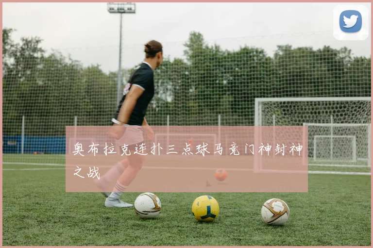 奥布拉克连扑三点球马竞门神封神之战