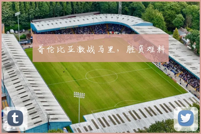 哥伦比亚激战马里，胜负难料
