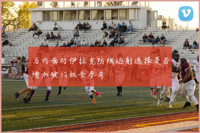 马内面对伊拉克防线远射选择是否增加破门机会参考
