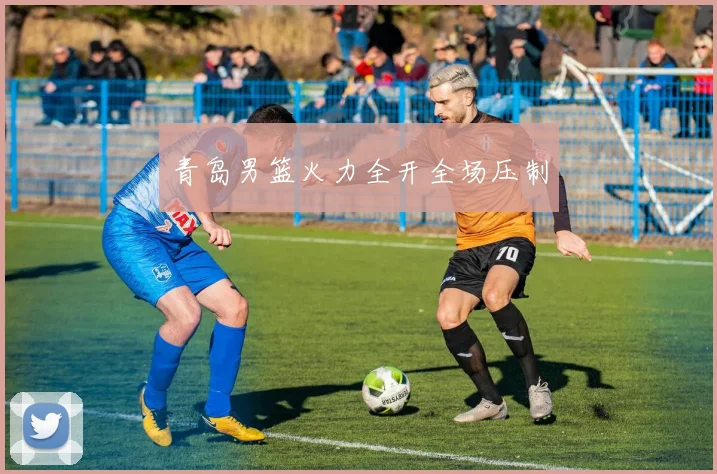 青岛男篮火力全开全场压制