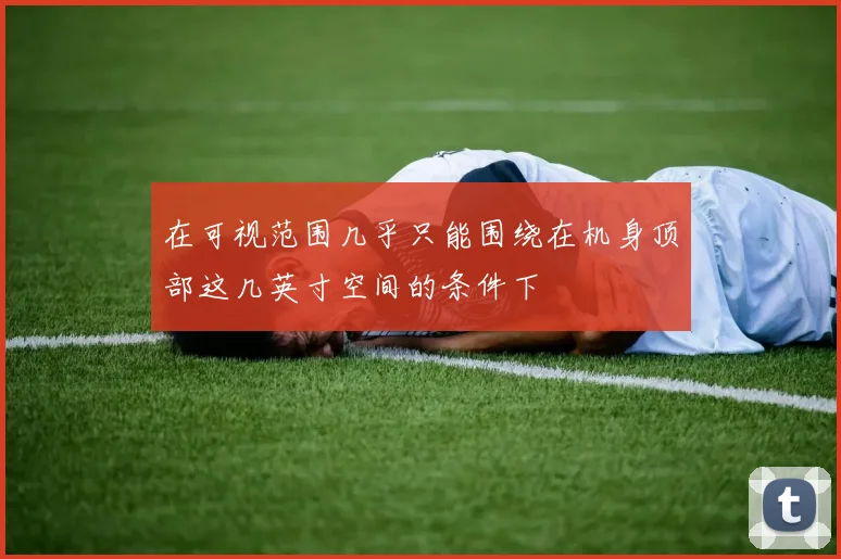 在可视范围几乎只能围绕在机身顶部这几英寸空间的条件下