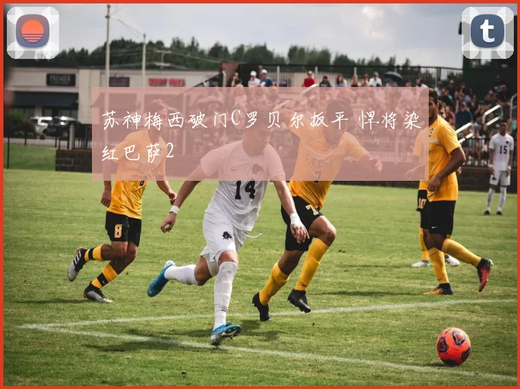 苏神梅西破门C罗贝尔扳平 悍将染红巴萨2