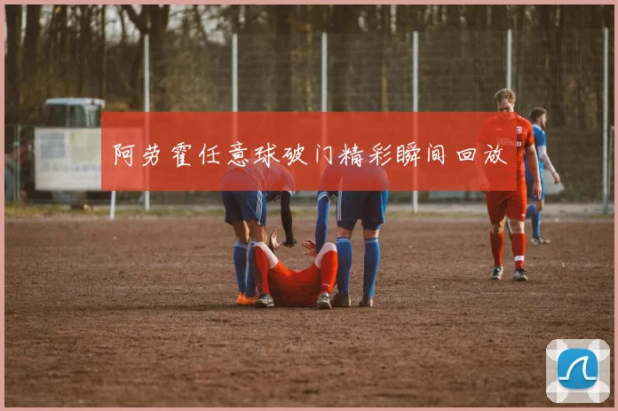 阿劳霍任意球破门精彩瞬间回放