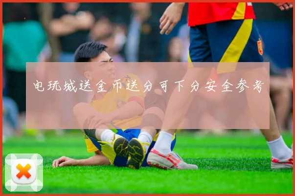电玩城送金币送分可下分安全参考