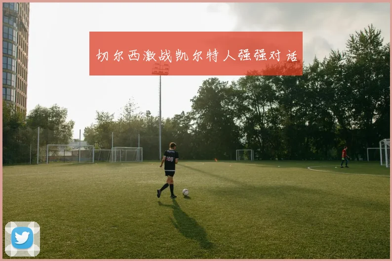 切尔西激战凯尔特人强强对话