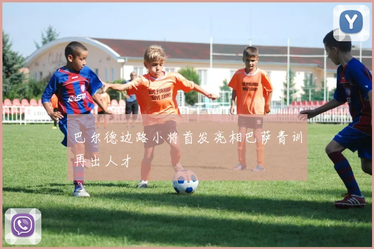 巴尔德边路小将首发亮相巴萨青训再出人才