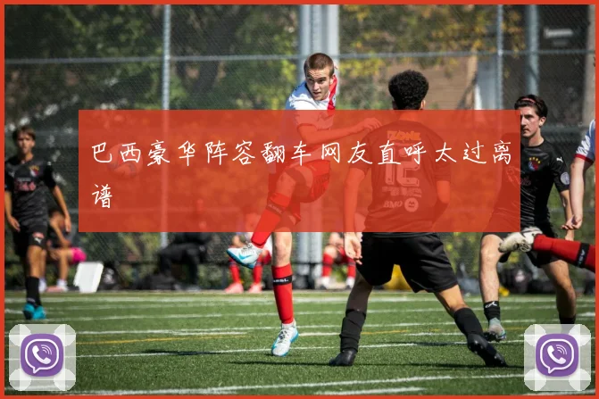 巴西豪华阵容翻车网友直呼太过离谱