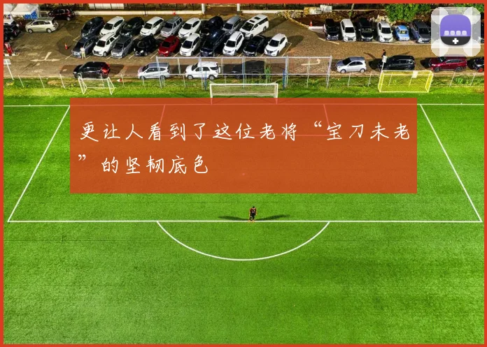 更让人看到了这位老将“宝刀未老”的坚韧底色