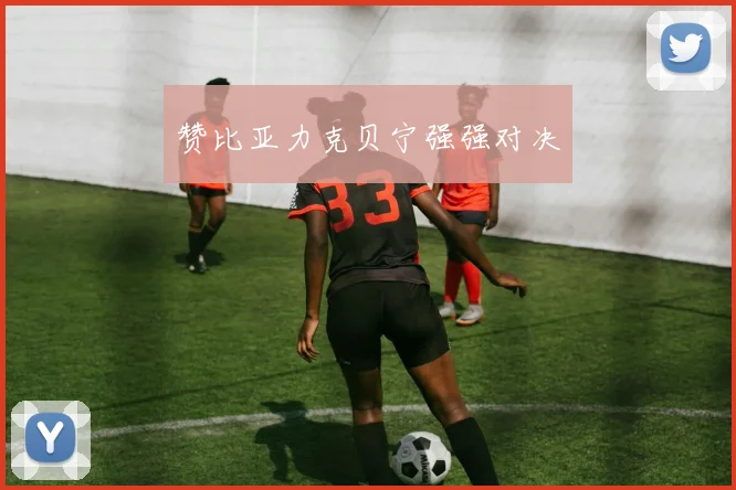 赞比亚力克贝宁强强对决