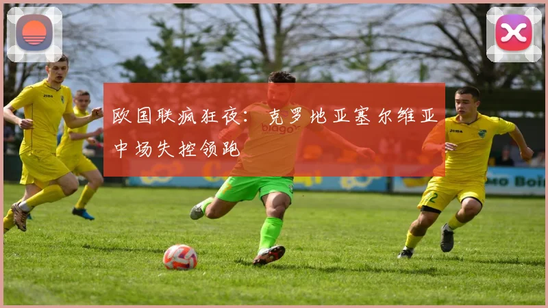 欧国联疯狂夜：克罗地亚塞尔维亚中场失控领跑