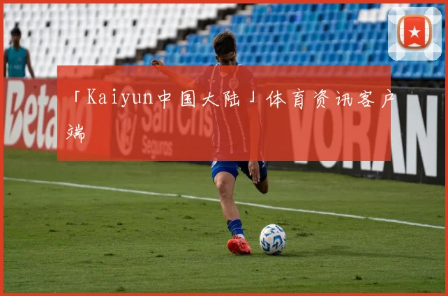 「Kaiyun中国大陆」体育资讯客户端