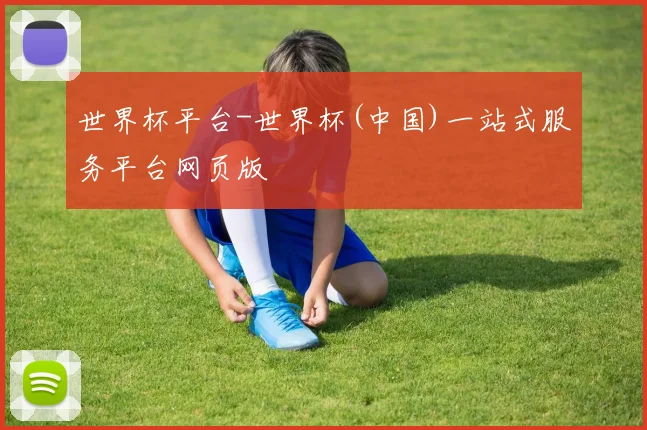 世界杯平台-世界杯(中国)一站式服务平台网页版