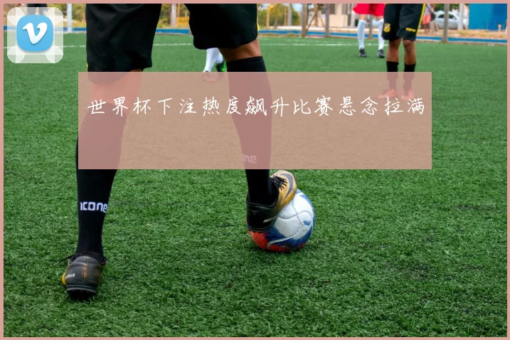 世界杯下注热度飙升比赛悬念拉满
