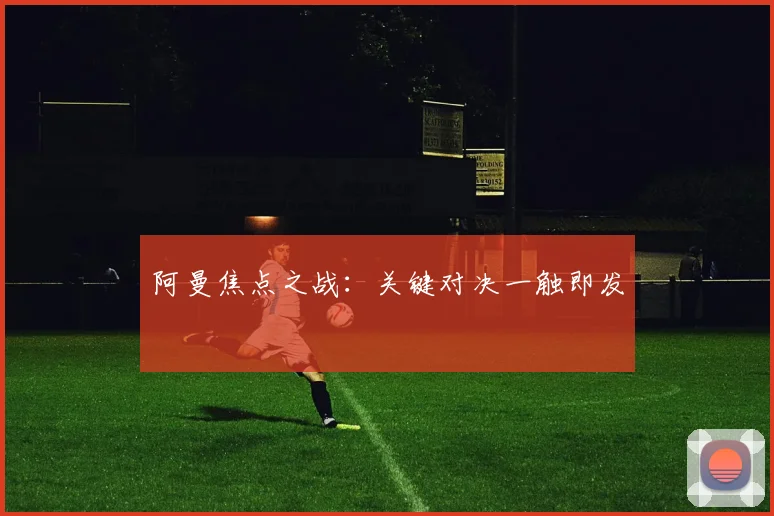 阿曼焦点之战：关键对决一触即发