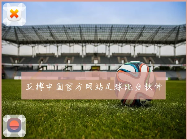亚搏中国官方网站足球比分软件