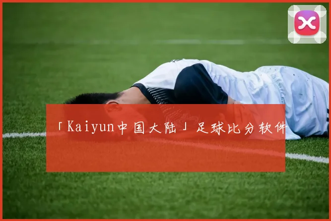 「Kaiyun中国大陆」足球比分软件