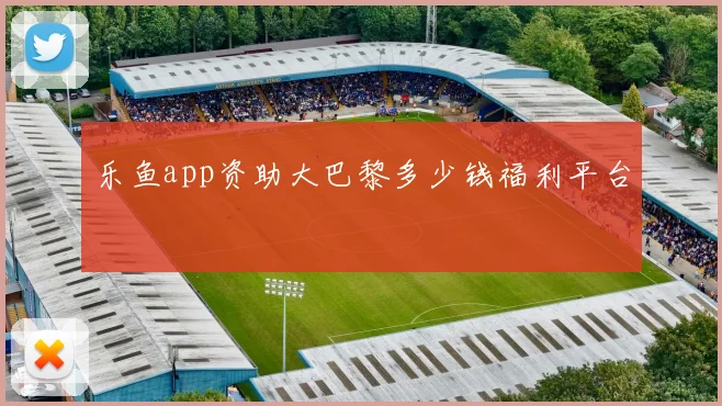 乐鱼app资助大巴黎多少钱福利平台