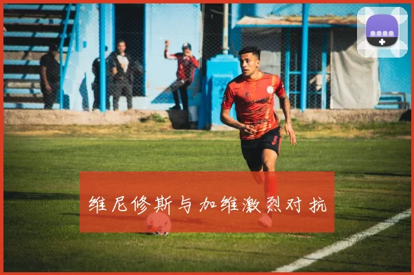 维尼修斯与加维激烈对抗
