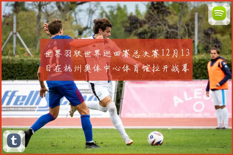 世界羽联世界巡回赛总决赛12月13日在杭州奥体中心体育馆拉开战幕
