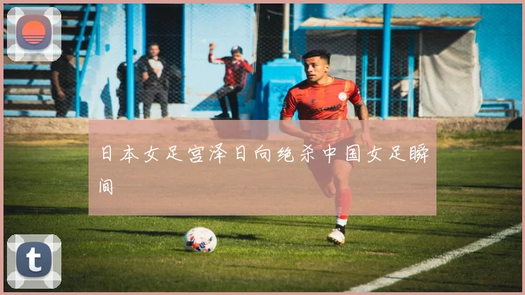 日本女足宫泽日向绝杀中国女足瞬间