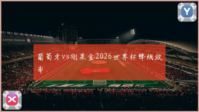 葡萄牙vs刚果金2026世界杯锋线效率