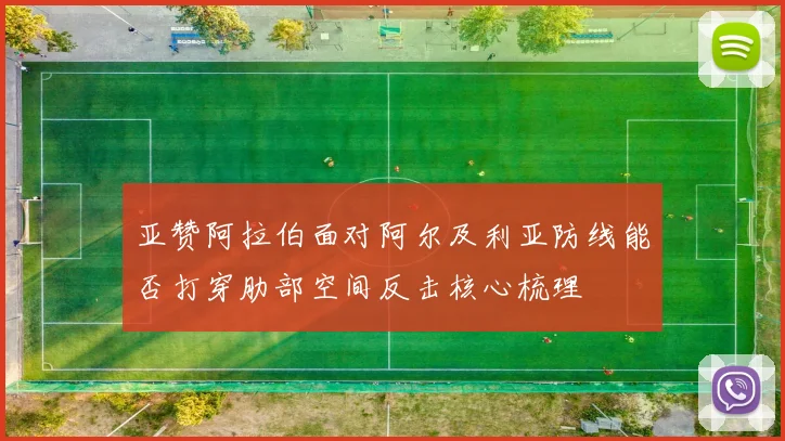 亚赞阿拉伯面对阿尔及利亚防线能否打穿肋部空间反击核心梳理