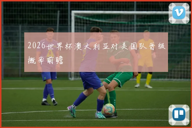 2026世界杯澳大利亚对美国队晋级概率前瞻