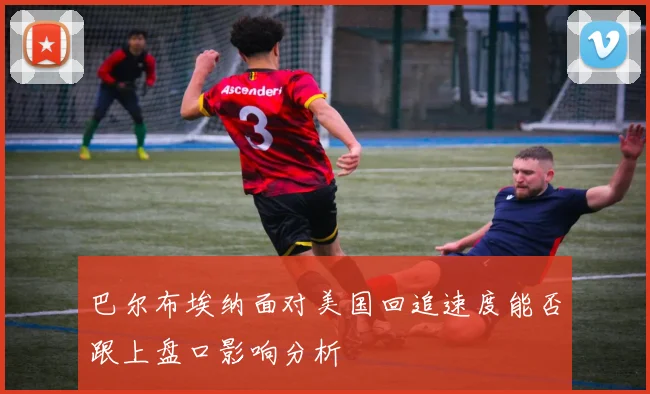巴尔布埃纳面对美国回追速度能否跟上盘口影响分析