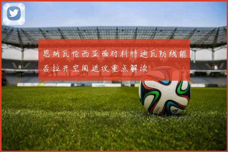 恩纳瓦伦西亚面对科特迪瓦防线能否拉开空间进攻重点解读