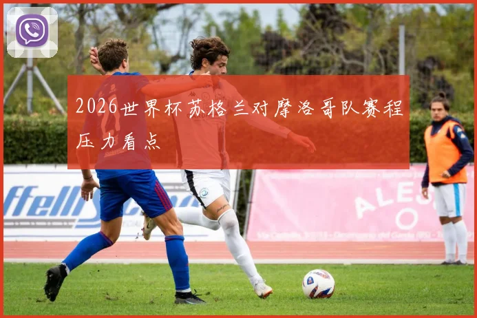 2026世界杯苏格兰对摩洛哥队赛程压力看点
