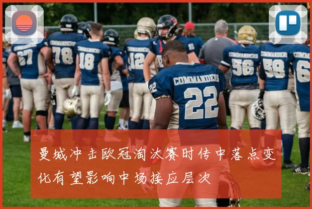 曼城冲击欧冠淘汰赛时传中落点变化有望影响中场接应层次