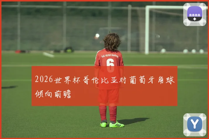 2026世界杯哥伦比亚对葡萄牙角球倾向前瞻