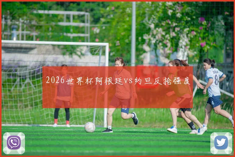 2026世界杯阿根廷vs约旦反抢强度