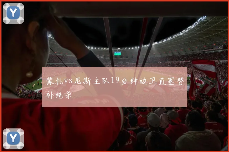 蒙扎vs尼斯主队19分钟边卫直塞替补绝杀
