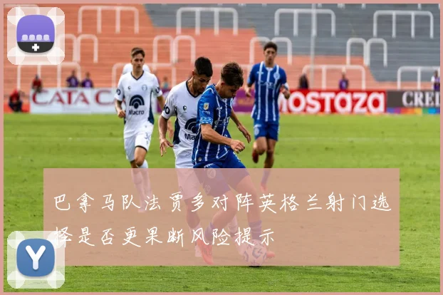 巴拿马队法贾多对阵英格兰射门选择是否更果断风险提示