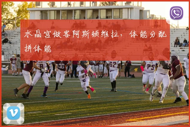 水晶宫做客阿斯顿维拉,体能分配拼体能