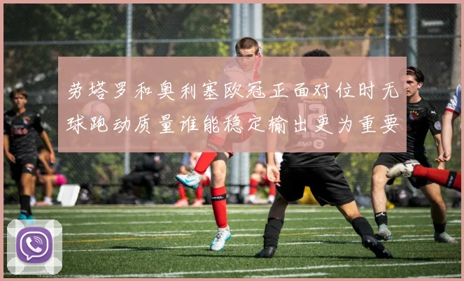 劳塔罗和奥利塞欧冠正面对位时无球跑动质量谁能稳定输出更为重要