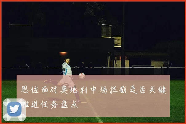 恩佐面对奥地利中场拦截是否关键推进任务盘点