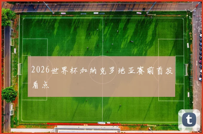 2026世界杯加纳克罗地亚赛前首发看点