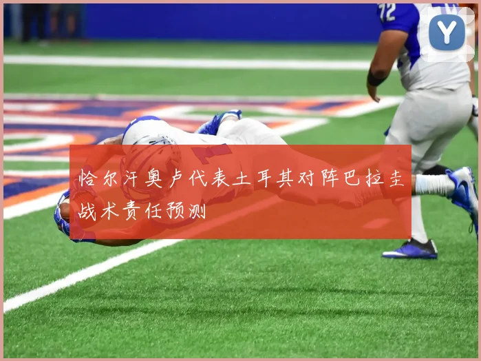 恰尔汗奥卢代表土耳其对阵巴拉圭战术责任预测